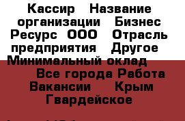 Кассир › Название организации ­ Бизнес Ресурс, ООО › Отрасль предприятия ­ Другое › Минимальный оклад ­ 30 000 - Все города Работа » Вакансии   . Крым,Гвардейское